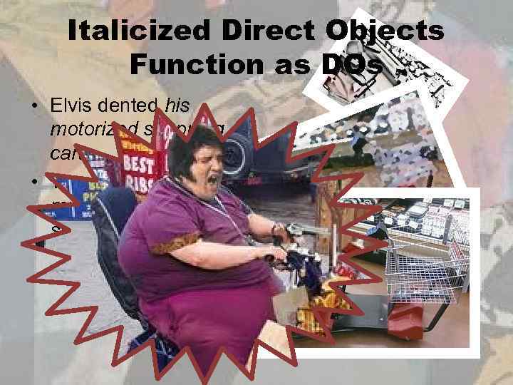 Italicized Direct Objects Function as DOs • Elvis dented his motorized shopping cart •