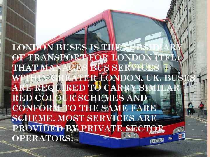 LONDON BUSES IS THE SUBSIDIARY OF TRANSPORT FOR LONDON (TFL) THAT MANAGES BUS SERVICES