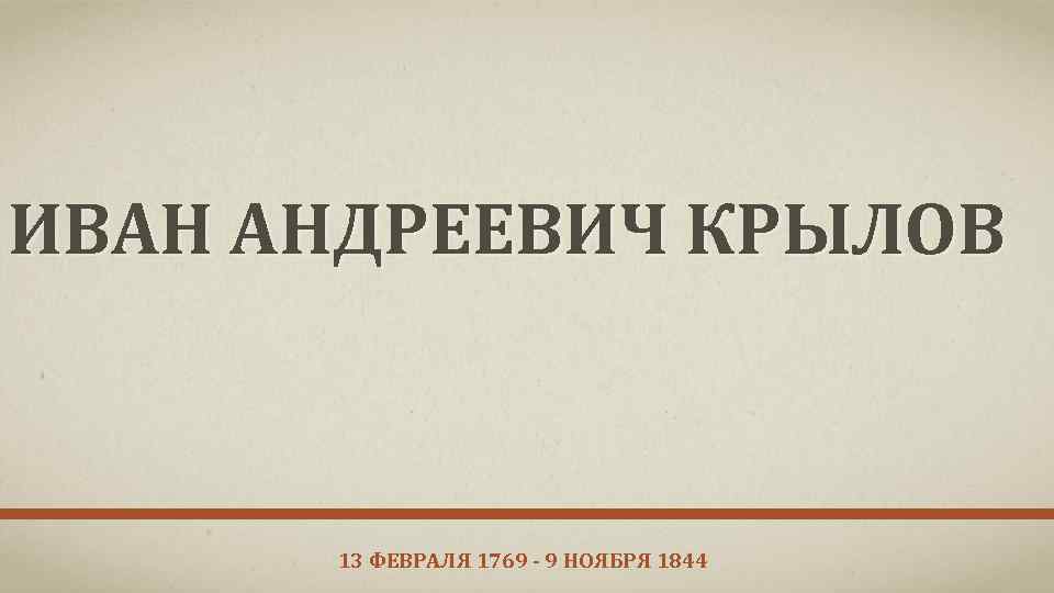 ИВАН АНДРЕЕВИЧ КРЫЛОВ 13 ФЕВРАЛЯ 1769 - 9 НОЯБРЯ 1844 