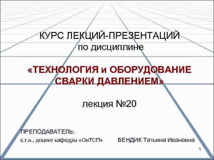 КУРС ЛЕКЦИЙ-ПРЕЗЕНТАЦИЙ по дисциплине «ТЕХНОЛОГИЯ и ОБОРУДОВАНИЕ СВАРКИ ДАВЛЕНИЕМ» лекция № 20 ПРЕПОДАВАТЕЛЬ: к.