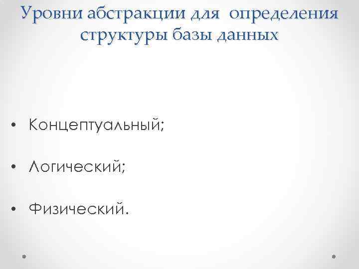 Уровни абстракции для определения структуры базы данных • Концептуальный; • Логический; • Физический. 