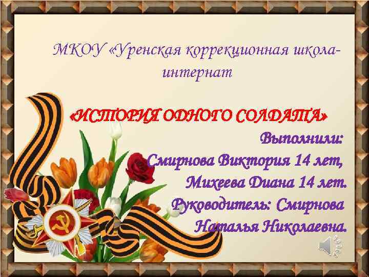МКОУ «Уренская коррекционная школаинтернат «ИСТОРИЯ ОДНОГО СОЛДАТА» Выполнили: Смирнова Виктория 14 лет, Михеева Диана