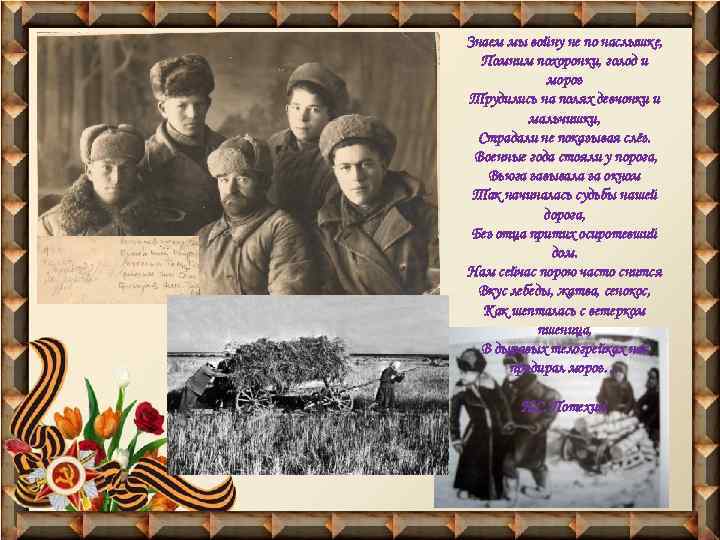 Знаем мы войну не по наслышке, Помним похоронки, голод и мороз Трудились на полях