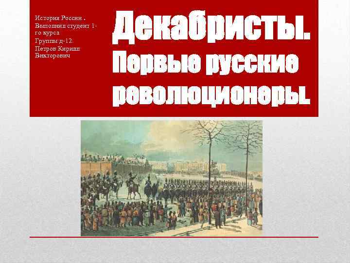 История России. Выполнил студент 1 го курса Группы д-12 Петров Кирилл Викторович Декабристы. Первые