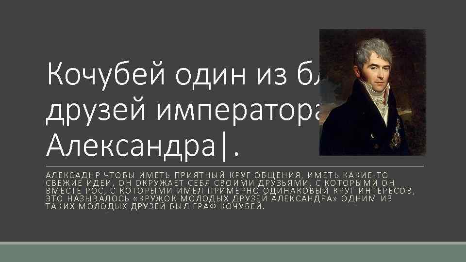 Кочубей один из ближних друзей императора Александра|. АЛЕКСАДНР ЧТОБЫ ИМЕТЬ ПРИЯТНЫЙ КРУГ ОБЩЕНИЯ, ИМЕТЬ