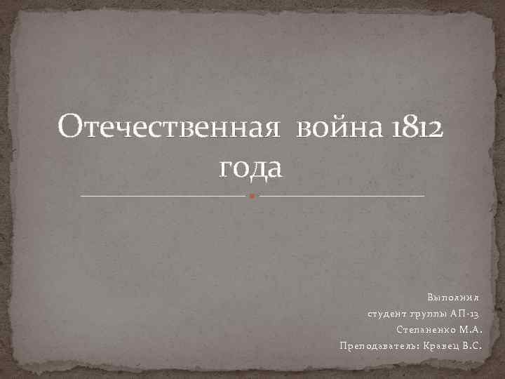 Отечественная война 1812 года Выполнил студент группы АП-13 Степаненко М. А. Преподаватель: Кравец В.