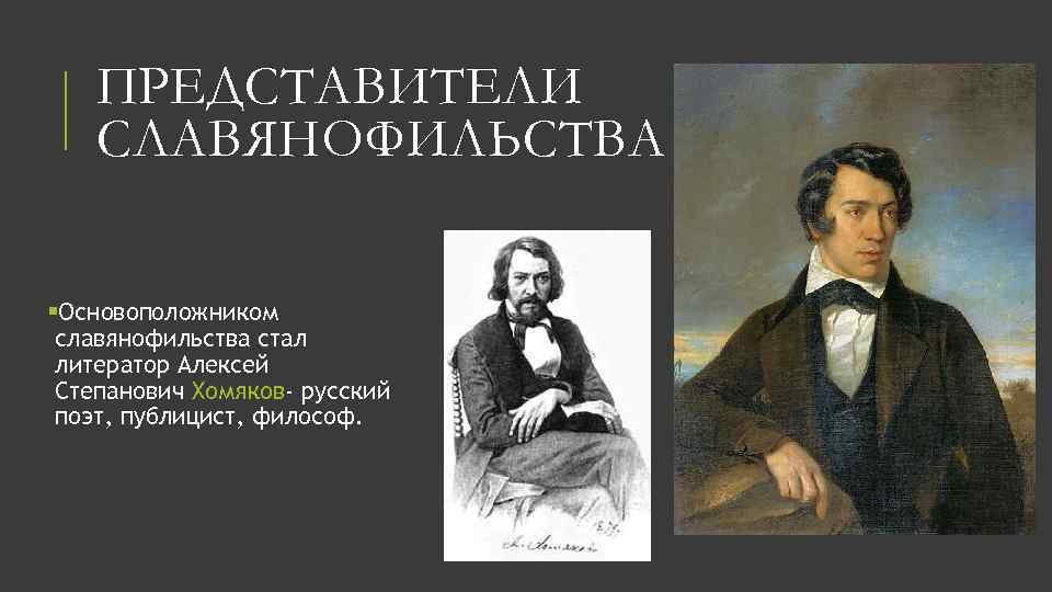 ПРЕДСТАВИТЕЛИ СЛАВЯНОФИЛЬСТВА §Основоположником славянофильства стал литератор Алексей Степанович Хомяков- русский поэт, публицист, философ. 