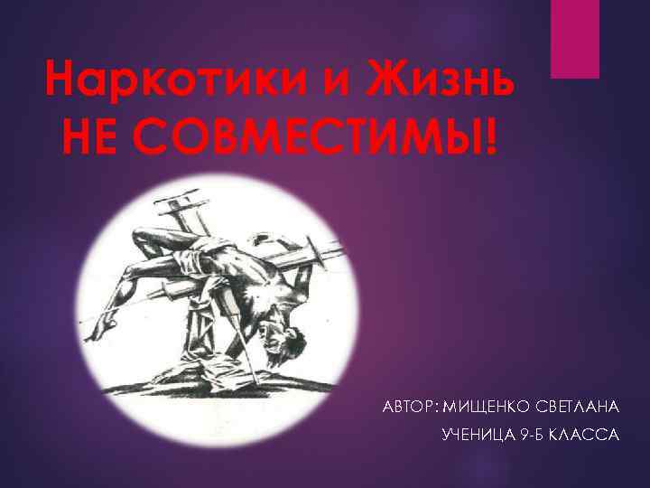 Наркотики и Жизнь НЕ СОВМЕСТИМЫ! АВТОР: МИЩЕНКО СВЕТЛАНА УЧЕНИЦА 9 -Б КЛАССА 