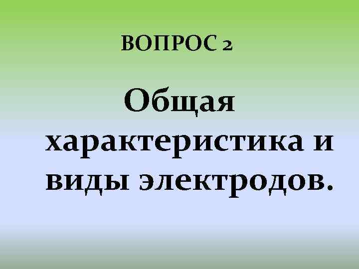 ВОПРОС 2 Общая характеристика и виды электродов. 