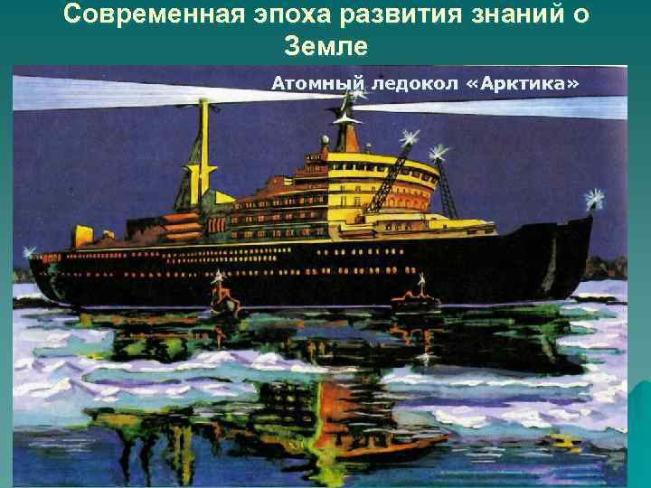 Современная эпоха развития знаний о Земле Атомный ледокол «Арктика» 