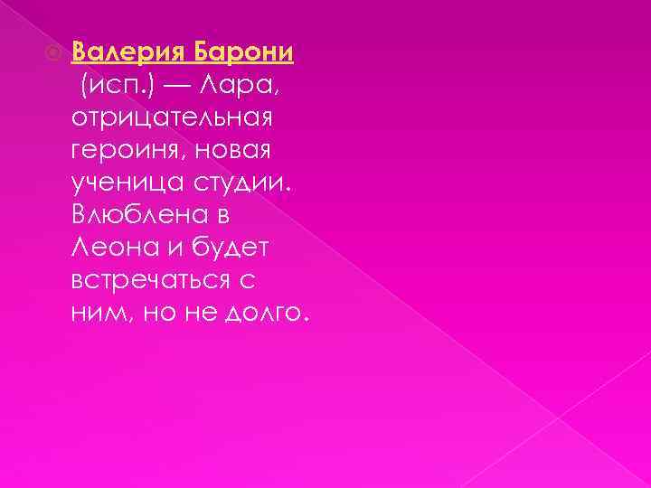  Валерия Барони (исп. ) — Лара, отрицательная героиня, новая ученица студии. Влюблена в