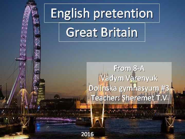 English pretention Great Britain From 8 -A Vadym Varenyuk Dolinska gymnasyum #3 Teacher: Sheremet