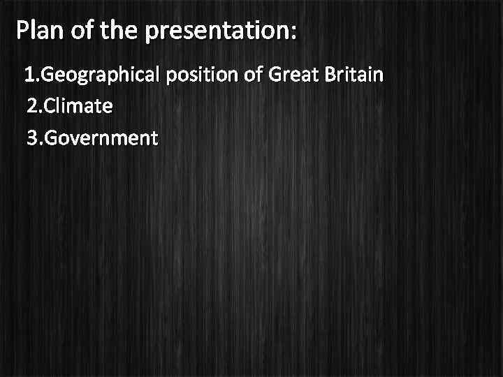 Plan of the presentation: 1. Geographical position of Great Britain 2. Climate 3. Government