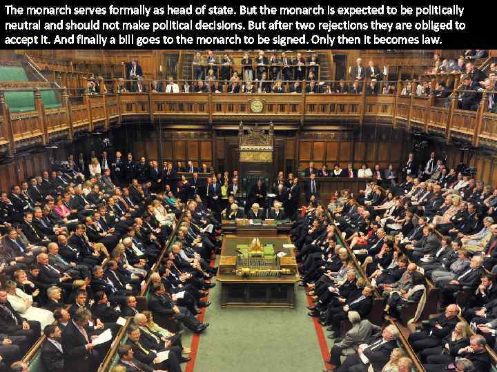 The monarch serves formally as head of state. But the monarch is expected to