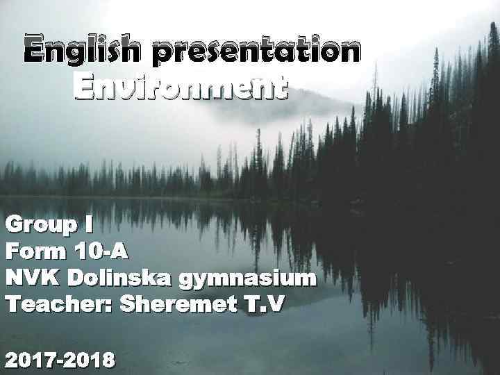 English presentation Environment Group I Form 10 -A NVK Dolinska gymnasium Teacher: Sheremet T.