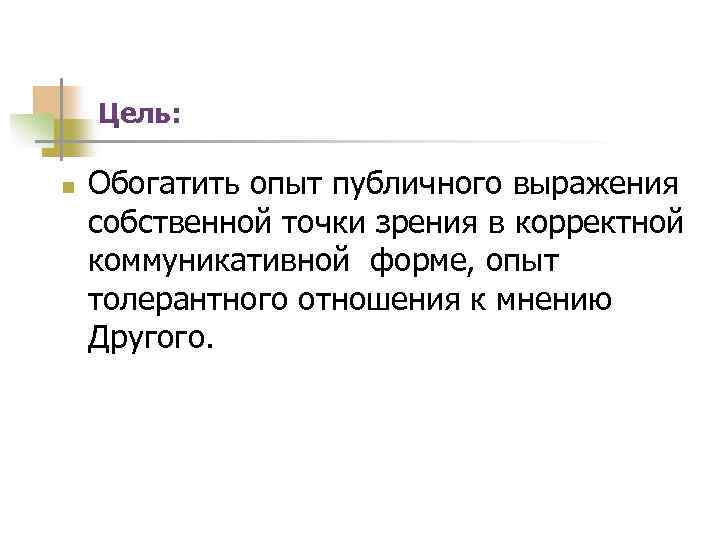 Цель: n Обогатить опыт публичного выражения собственной точки зрения в корректной коммуникативной форме, опыт