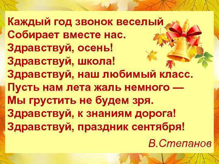 Каждый год звонок веселый Собирает вместе нас. Здравствуй, осень! Здравствуй, школа! Здравствуй, наш любимый