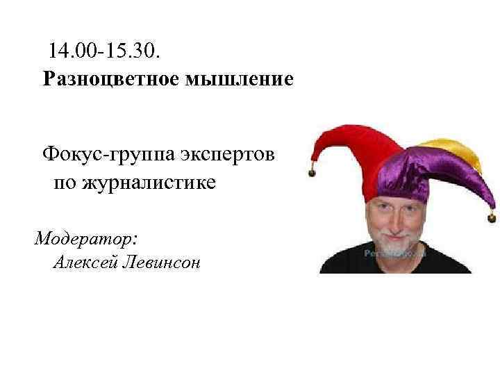 14. 00 -15. 30. Разноцветное мышление Фокус-группа экспертов по журналистике Модератор: Алексей Левинсон 