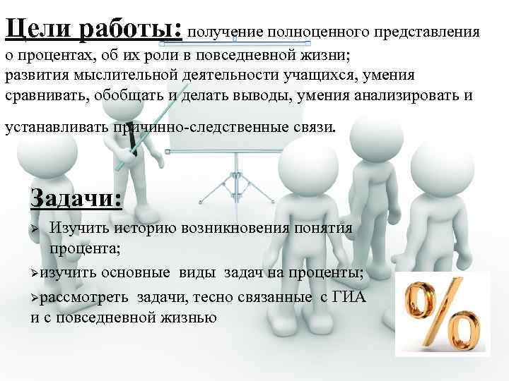 Цели работы: получение полноценного представления о процентах, об их роли в повседневной жизни; развития
