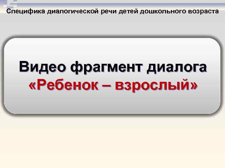 Специфика диалогической речи детей дошкольного возраста Видео фрагмент диалога «Ребенок – взрослый» 