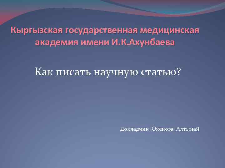 Кыргызская государственная медицинская академия имени И. К. Ахунбаева Как писать научную статью? Докладчик :