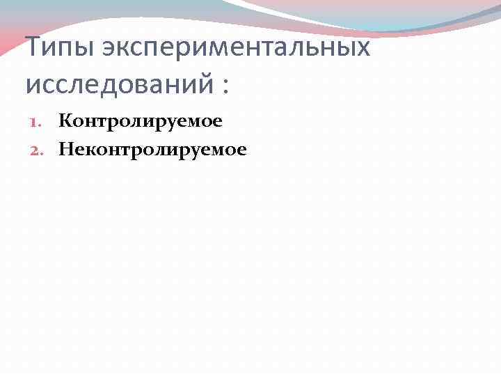 Типы экспериментальных исследований : 1. Контролируемое 2. Неконтролируемое 