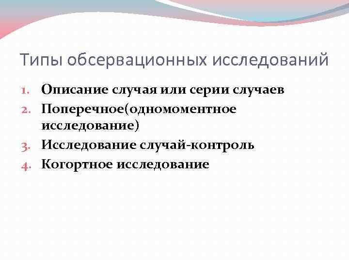 Типы обсервационных исследований 1. Описание случая или серии случаев 2. Поперечное(одномоментное исследование) 3. Исследование