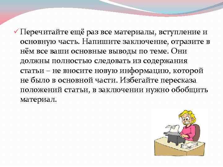 ü Перечитайте ещё раз все материалы, вступление и основную часть. Напишите заключение, отразите в