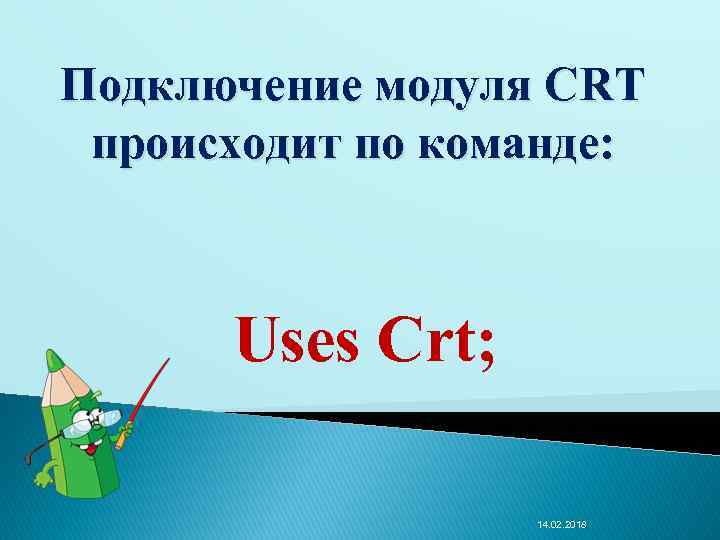 Подключение модуля CRT происходит по команде: Uses Crt; 14. 02. 2018 