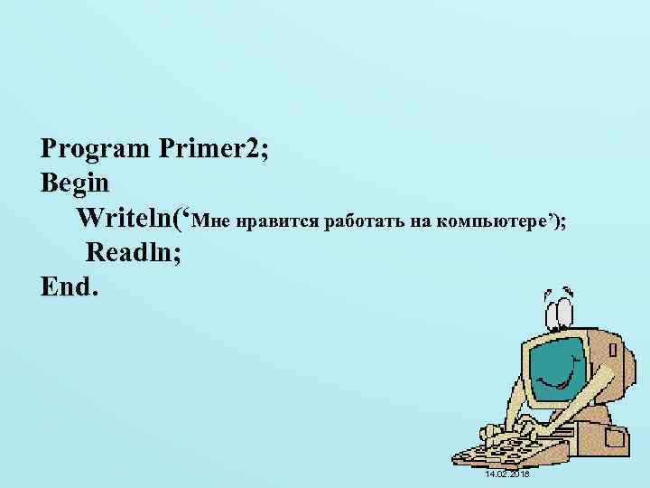 Program Primer 2; Begin Writeln(‘Мне нравится работать на компьютере’); Readln; End. 14. 02. 2018