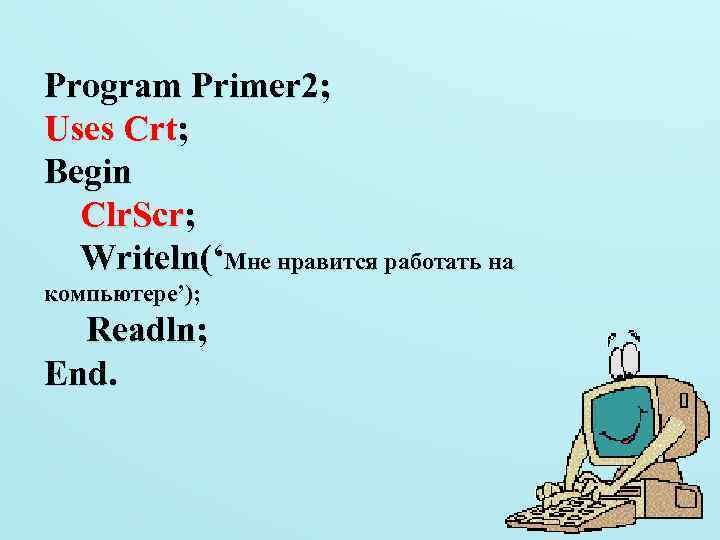 Program Primer 2; Uses Crt; Begin Clr. Scr; Writeln(‘Мне нравится работать на компьютере’); Readln;