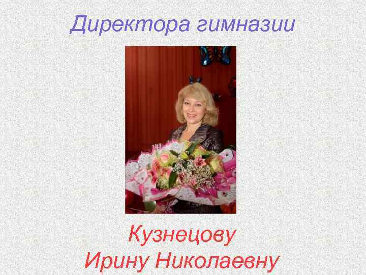 Директора гимназии Кузнецову Ирину Николаевну 