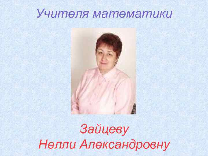 Учителя математики Зайцеву Нелли Александровну 
