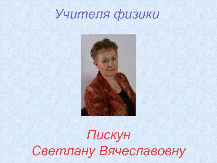 Учителя физики Пискун Светлану Вячеславовну 
