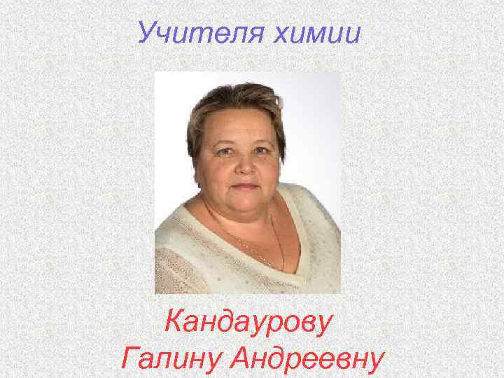 Учителя химии Кандаурову Галину Андреевну 