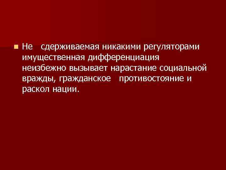 n Не сдерживаемая никакими регуляторами имущественная дифференциация неизбежно вызывает нарастание социальной вражды, гражданское противостояние