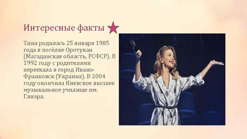 Интересные факты Тина родилась 25 января 1985 года в посёлке Оротукан (Магаданская область, РСФСР).