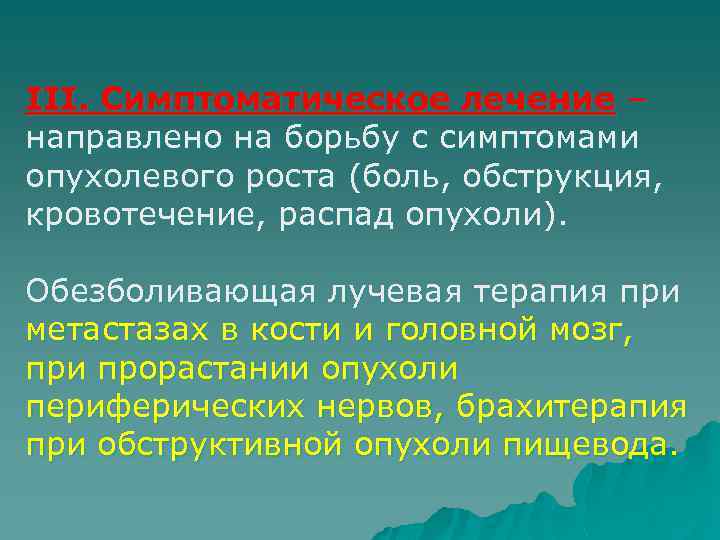III. Симптоматическое лечение – направлено на борьбу с симптомами опухолевого роста (боль, обструкция, кровотечение,