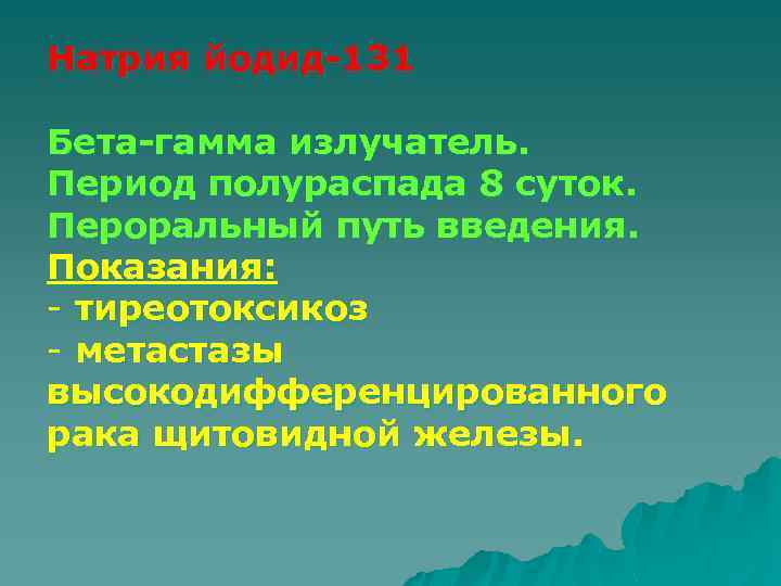 Натрия йодид-131 Бета-гамма излучатель. Период полураспада 8 суток. Пероральный путь введения. Показания: - тиреотоксикоз