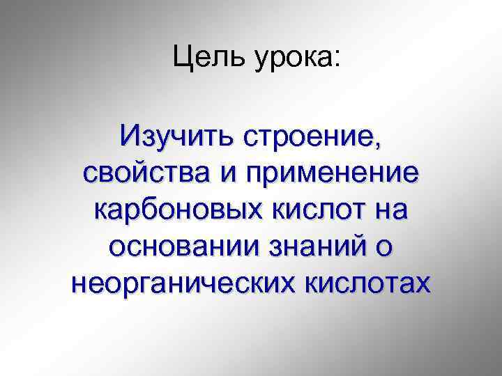 Цель урока: Изучить строение, свойства и применение карбоновых кислот на основании знаний о неорганических