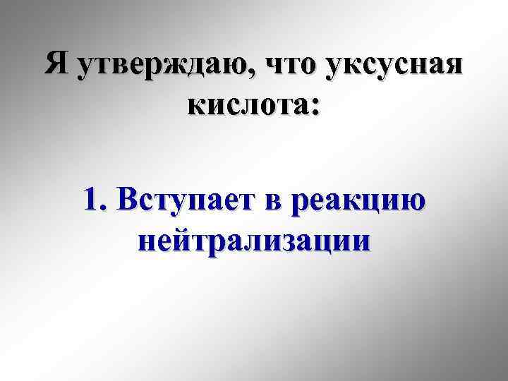 Я утверждаю, что уксусная кислота: 1. Вступает в реакцию нейтрализации 
