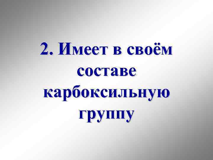 2. Имеет в своём составе карбоксильную группу 