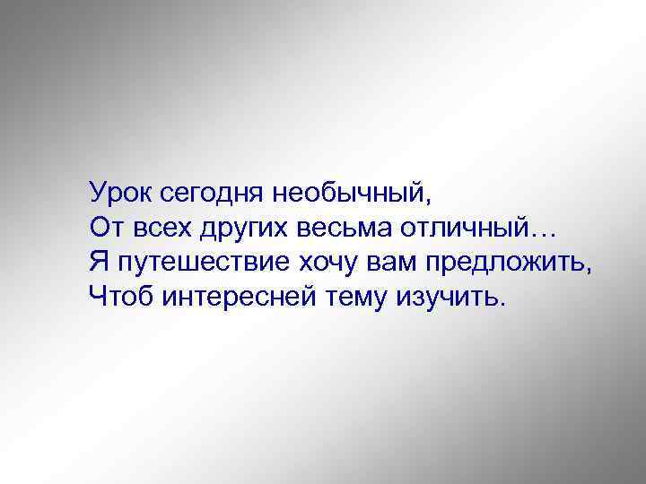 Урок сегодня необычный, От всех других весьма отличный… Я путешествие хочу вам предложить, Чтоб