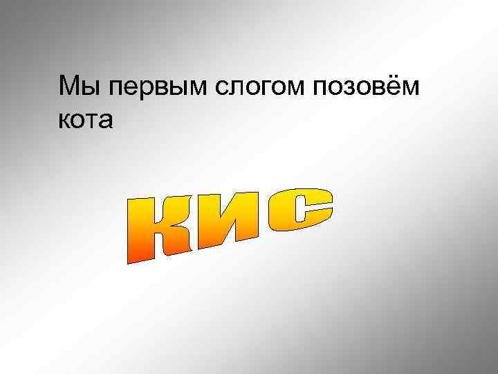 Мы первым слогом позовём кота 