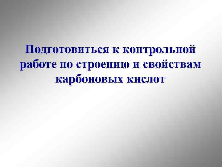 Подготовиться к контрольной работе по строению и свойствам карбоновых кислот 