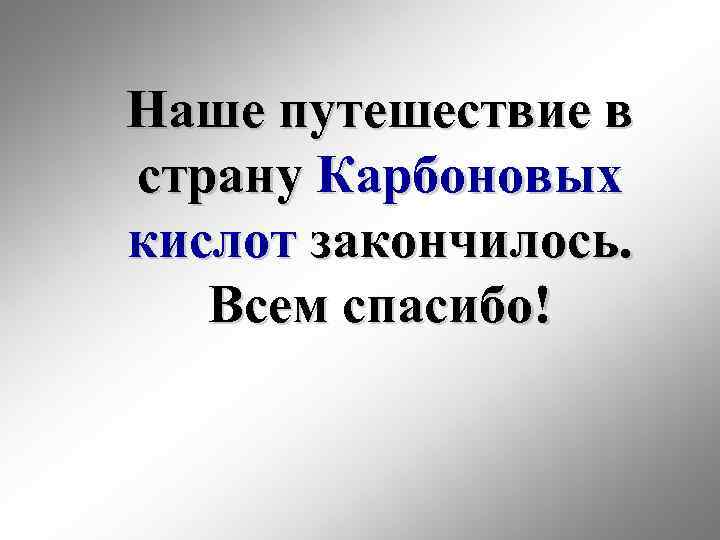 Наше путешествие в страну Карбоновых кислот закончилось. Всем спасибо! 