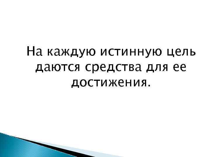 На каждую истинную цель даются средства для ее достижения. 