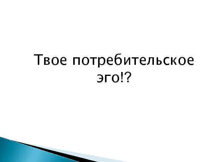 Твое потребительское эго!? 