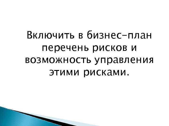 Включить в бизнес-план перечень рисков и возможность управления этими рисками. 