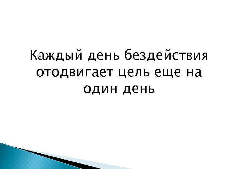 Каждый день бездействия отодвигает цель еще на один день 